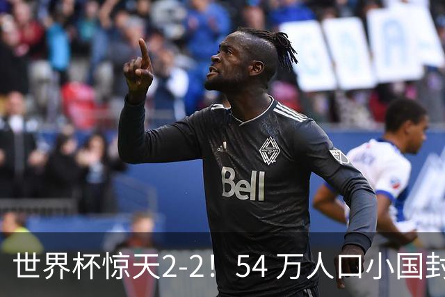 世界杯惊天2-2！54 万人口小国封神，逼平两大冠军戳中国足遗憾