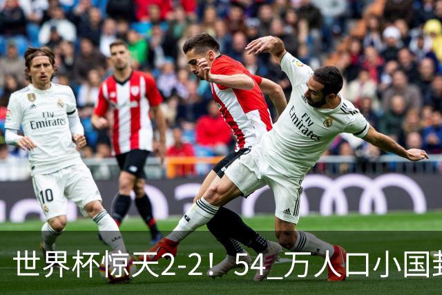 世界杯惊天2-2！54 万人口小国封神，逼平两大冠军戳中国足遗憾