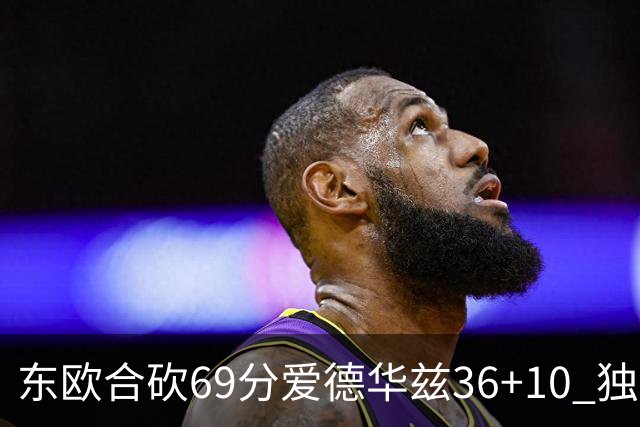 东欧合砍69分爱德华兹36+10 独行侠力克森林狼