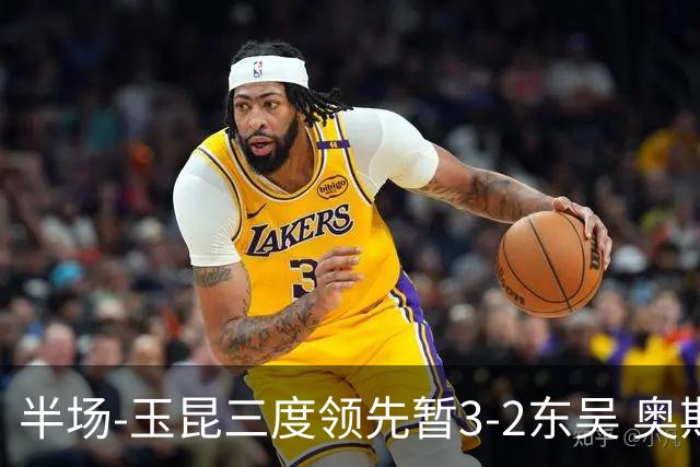 半场-玉昆三度领先暂3-2东吴 奥斯卡点射双响费尔南多破门+造点