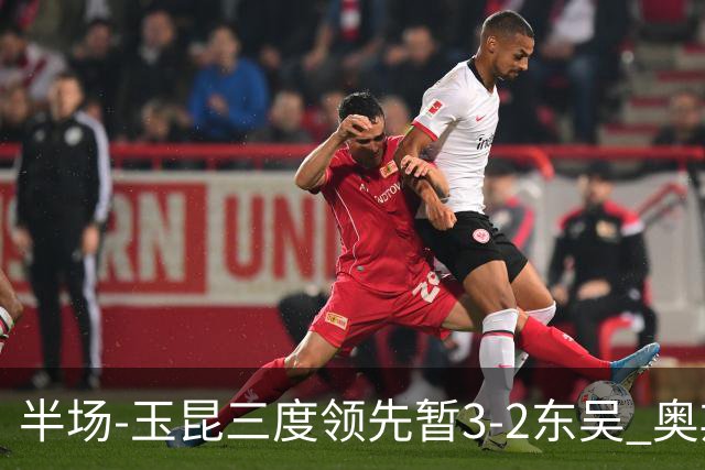 半场-玉昆三度领先暂3-2东吴 奥斯卡点射双响费尔南多破门+造点