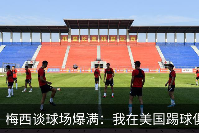 梅西谈球场爆满：我在美国踢球俱乐部也如此，心怀感激想回馈大家